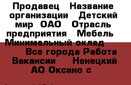 Продавец › Название организации ­ Детский мир, ОАО › Отрасль предприятия ­ Мебель › Минимальный оклад ­ 27 000 - Все города Работа » Вакансии   . Ненецкий АО,Оксино с.